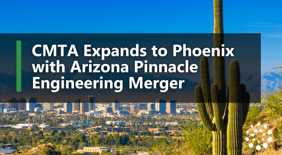 CMTA Expands to Phoenix with Arizona Pinnacle Engineering Merger