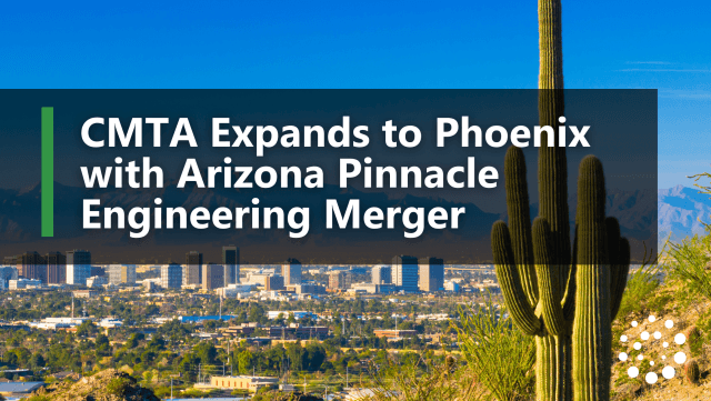 CMTA Expands to Phoenix with Arizona Pinnacle Engineering Merger